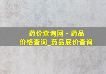 药价查询网 - 药品价格查询_药品底价查询